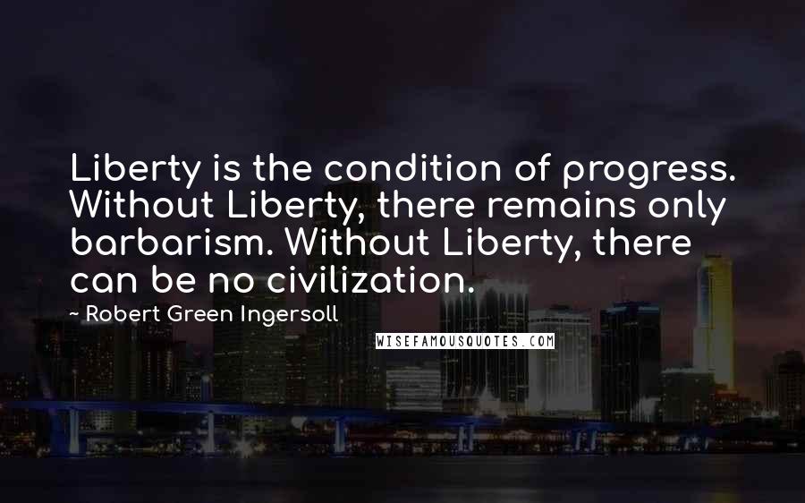 Robert Green Ingersoll Quotes: Liberty is the condition of progress. Without Liberty, there remains only barbarism. Without Liberty, there can be no civilization.