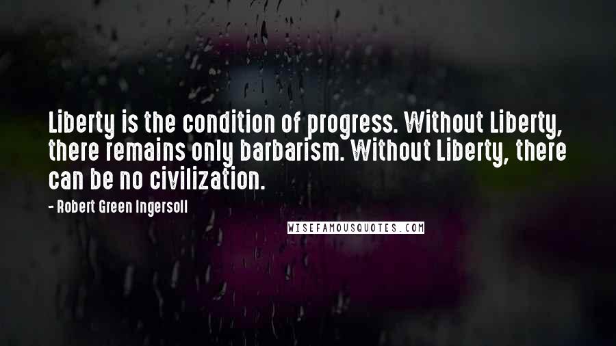 Robert Green Ingersoll Quotes: Liberty is the condition of progress. Without Liberty, there remains only barbarism. Without Liberty, there can be no civilization.