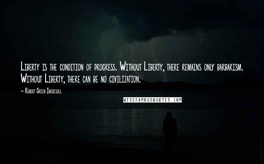 Robert Green Ingersoll Quotes: Liberty is the condition of progress. Without Liberty, there remains only barbarism. Without Liberty, there can be no civilization.