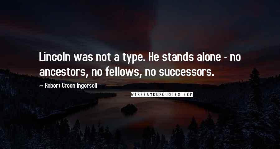 Robert Green Ingersoll Quotes: Lincoln was not a type. He stands alone - no ancestors, no fellows, no successors.