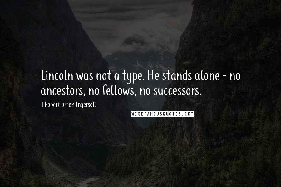 Robert Green Ingersoll Quotes: Lincoln was not a type. He stands alone - no ancestors, no fellows, no successors.