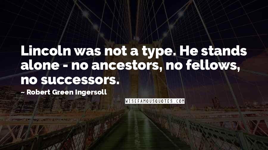 Robert Green Ingersoll Quotes: Lincoln was not a type. He stands alone - no ancestors, no fellows, no successors.