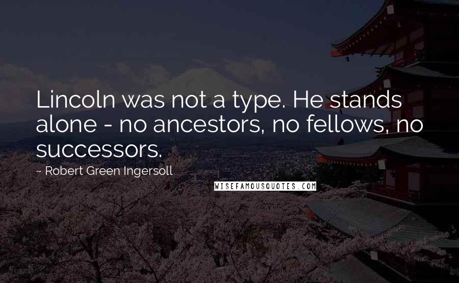 Robert Green Ingersoll Quotes: Lincoln was not a type. He stands alone - no ancestors, no fellows, no successors.