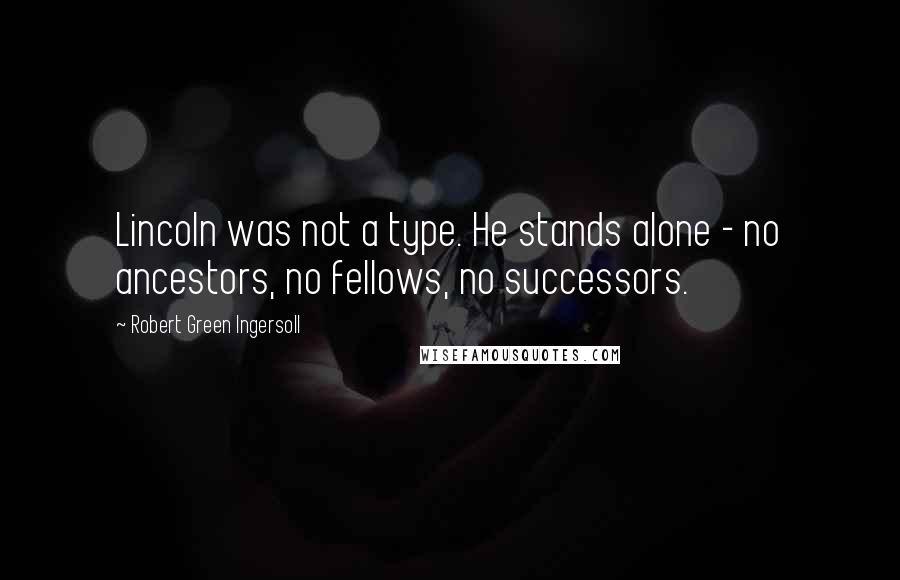 Robert Green Ingersoll Quotes: Lincoln was not a type. He stands alone - no ancestors, no fellows, no successors.