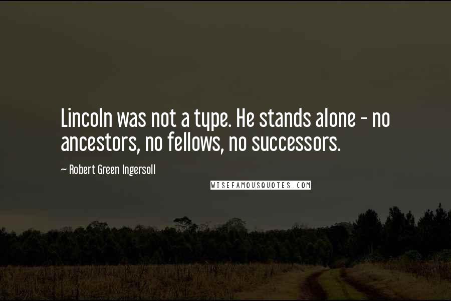 Robert Green Ingersoll Quotes: Lincoln was not a type. He stands alone - no ancestors, no fellows, no successors.