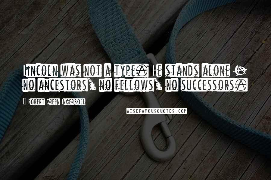 Robert Green Ingersoll Quotes: Lincoln was not a type. He stands alone - no ancestors, no fellows, no successors.