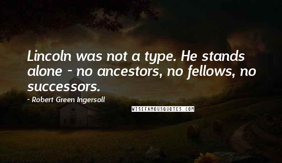 Robert Green Ingersoll Quotes: Lincoln was not a type. He stands alone - no ancestors, no fellows, no successors.