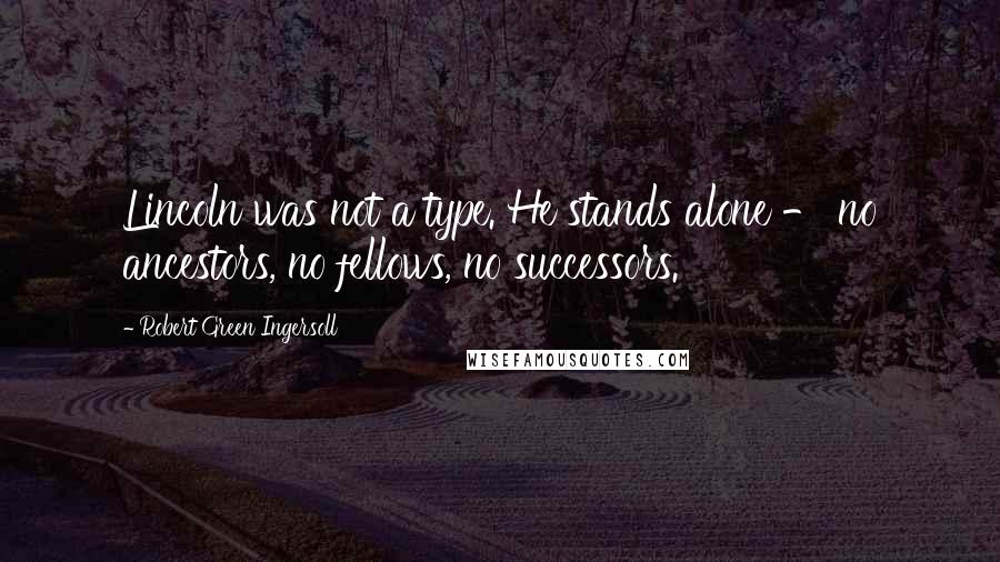 Robert Green Ingersoll Quotes: Lincoln was not a type. He stands alone - no ancestors, no fellows, no successors.