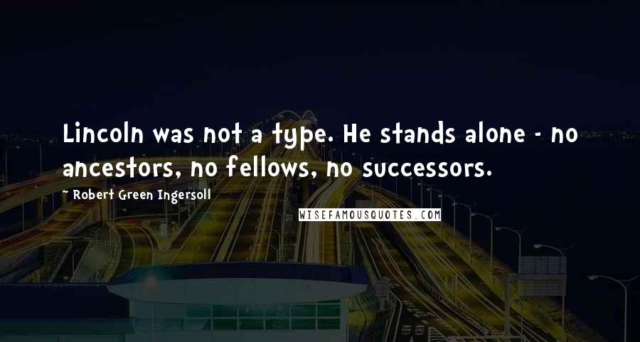 Robert Green Ingersoll Quotes: Lincoln was not a type. He stands alone - no ancestors, no fellows, no successors.