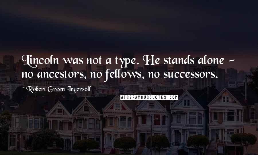 Robert Green Ingersoll Quotes: Lincoln was not a type. He stands alone - no ancestors, no fellows, no successors.