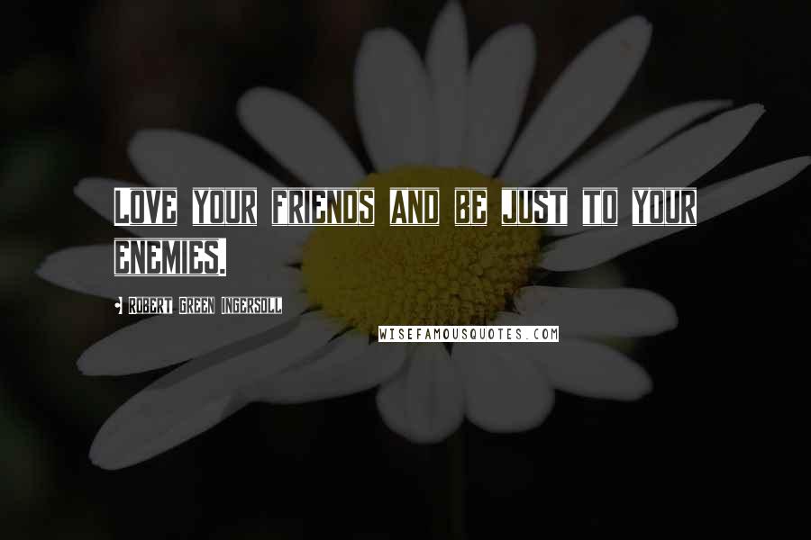 Robert Green Ingersoll Quotes: Love your friends and be just to your enemies.