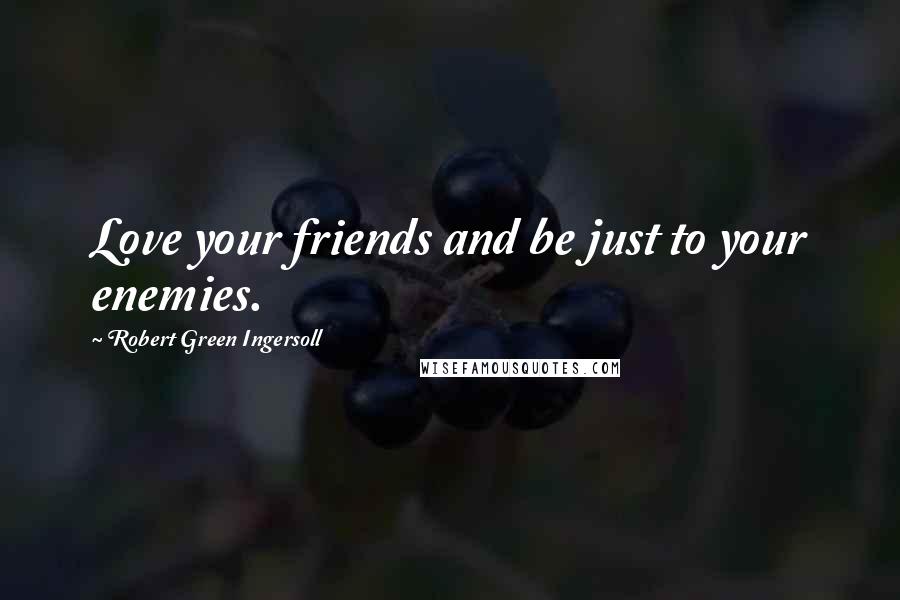 Robert Green Ingersoll Quotes: Love your friends and be just to your enemies.
