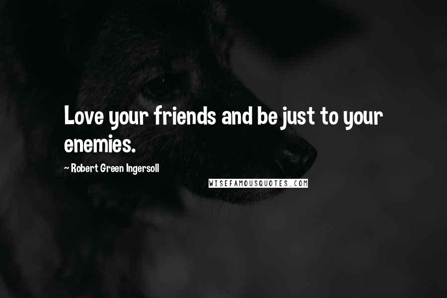 Robert Green Ingersoll Quotes: Love your friends and be just to your enemies.