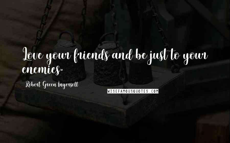 Robert Green Ingersoll Quotes: Love your friends and be just to your enemies.