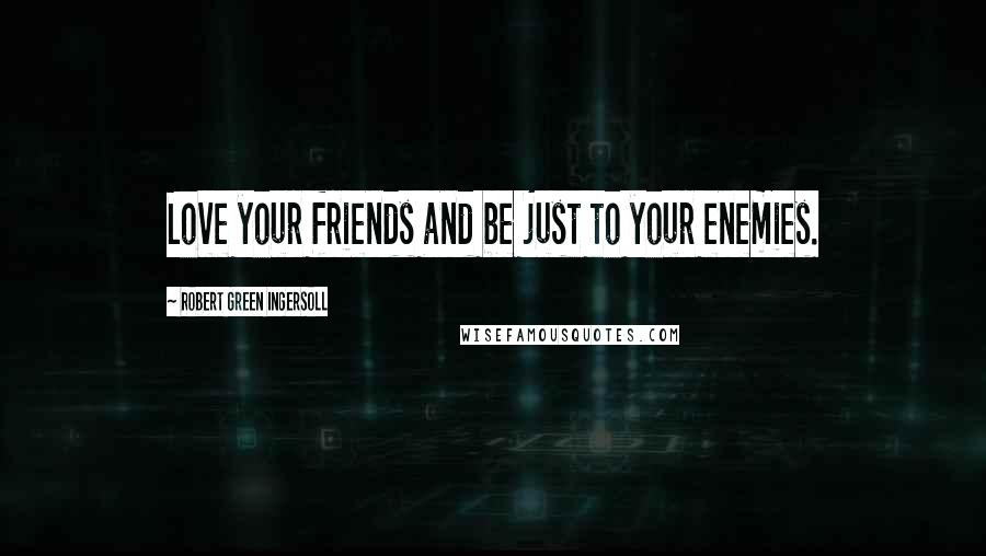 Robert Green Ingersoll Quotes: Love your friends and be just to your enemies.