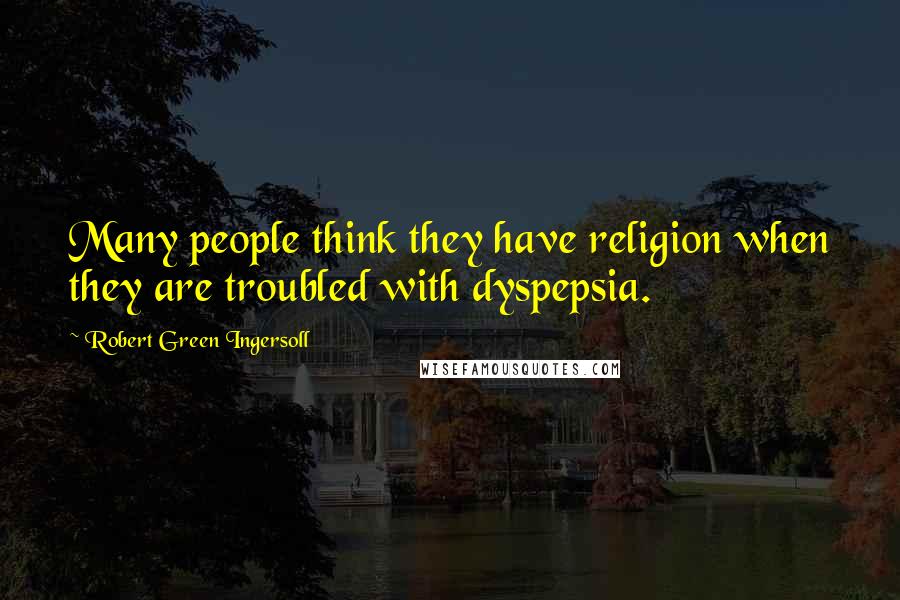 Robert Green Ingersoll Quotes: Many people think they have religion when they are troubled with dyspepsia.