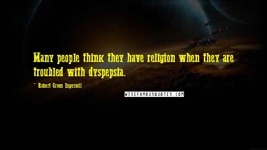 Robert Green Ingersoll Quotes: Many people think they have religion when they are troubled with dyspepsia.