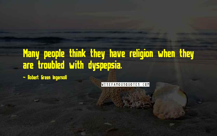 Robert Green Ingersoll Quotes: Many people think they have religion when they are troubled with dyspepsia.