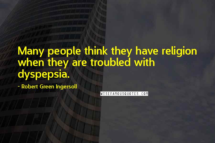 Robert Green Ingersoll Quotes: Many people think they have religion when they are troubled with dyspepsia.