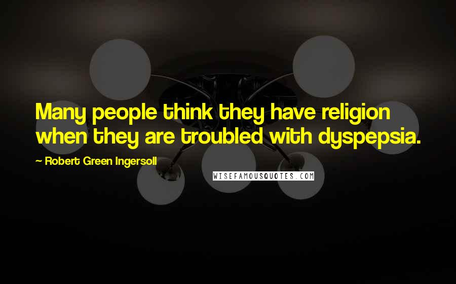 Robert Green Ingersoll Quotes: Many people think they have religion when they are troubled with dyspepsia.
