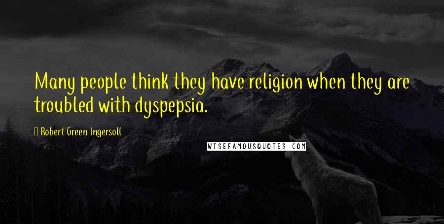 Robert Green Ingersoll Quotes: Many people think they have religion when they are troubled with dyspepsia.