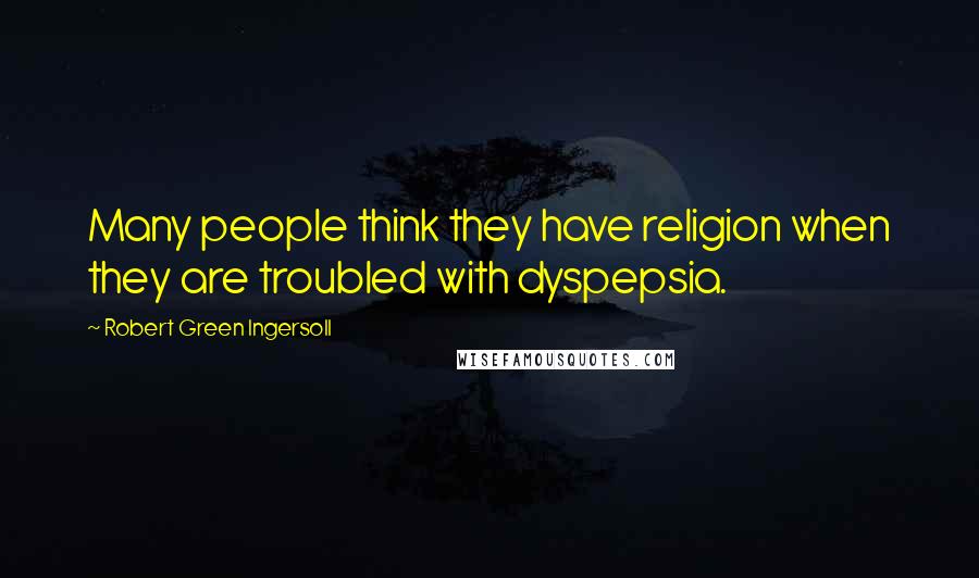 Robert Green Ingersoll Quotes: Many people think they have religion when they are troubled with dyspepsia.