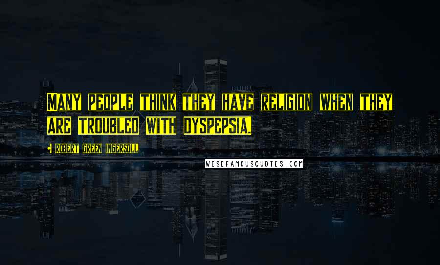 Robert Green Ingersoll Quotes: Many people think they have religion when they are troubled with dyspepsia.