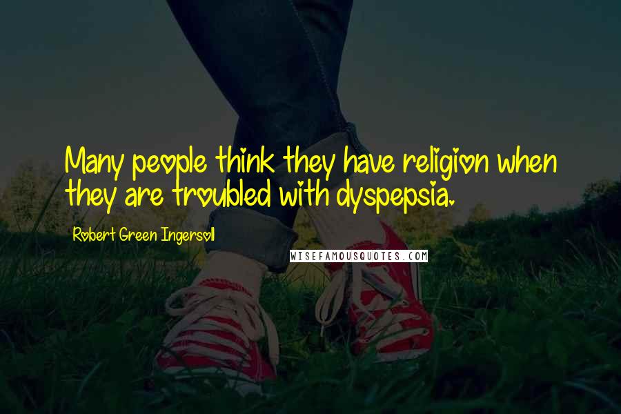 Robert Green Ingersoll Quotes: Many people think they have religion when they are troubled with dyspepsia.