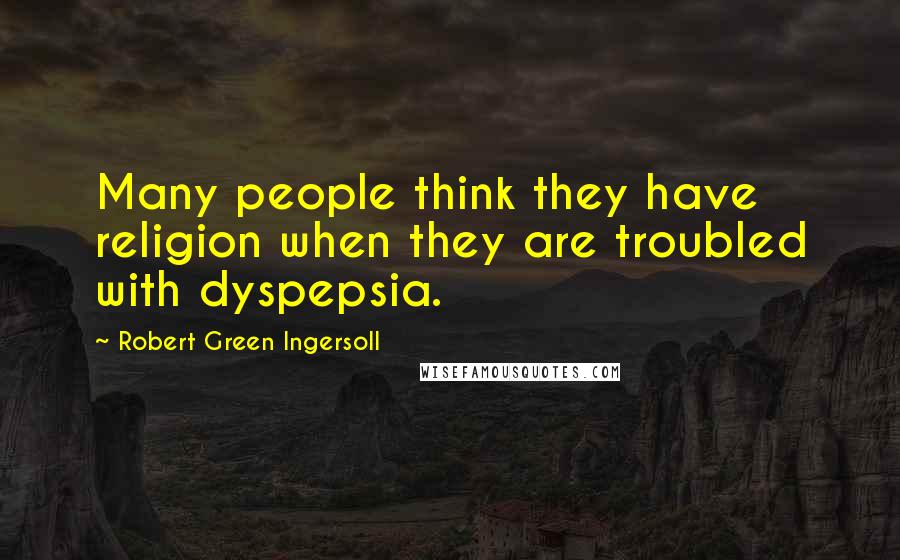 Robert Green Ingersoll Quotes: Many people think they have religion when they are troubled with dyspepsia.