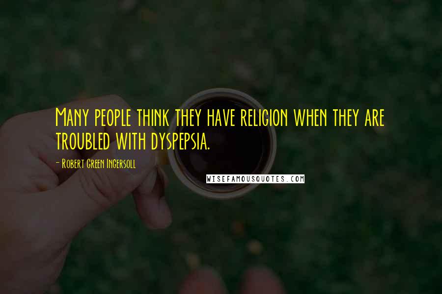Robert Green Ingersoll Quotes: Many people think they have religion when they are troubled with dyspepsia.