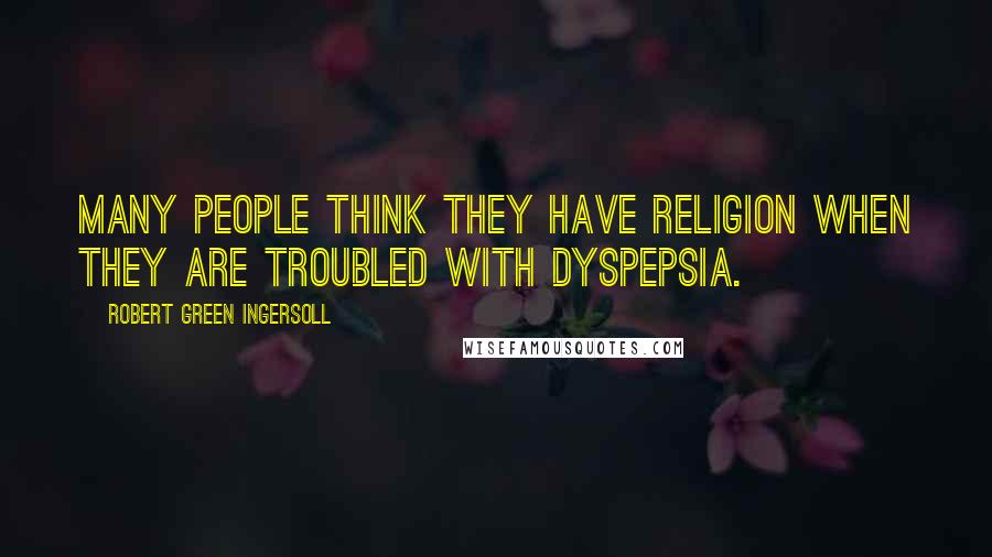 Robert Green Ingersoll Quotes: Many people think they have religion when they are troubled with dyspepsia.