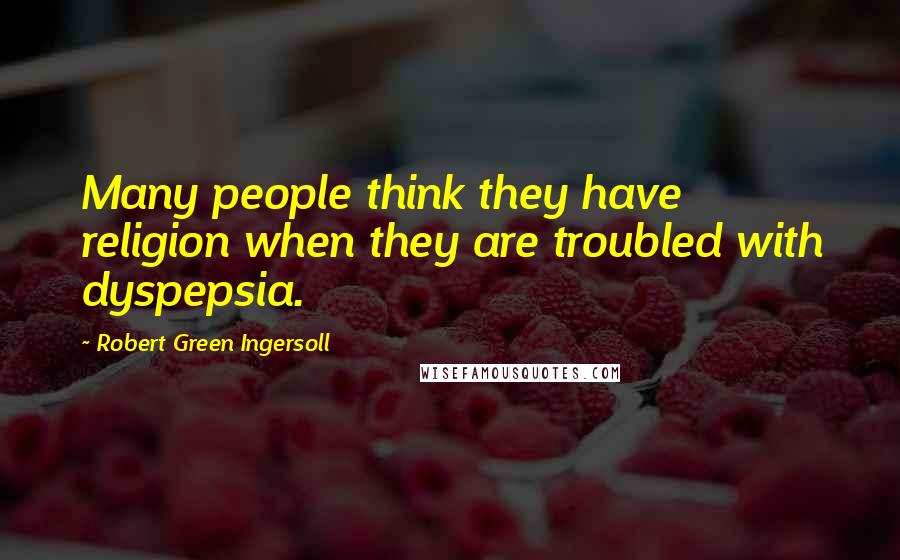 Robert Green Ingersoll Quotes: Many people think they have religion when they are troubled with dyspepsia.