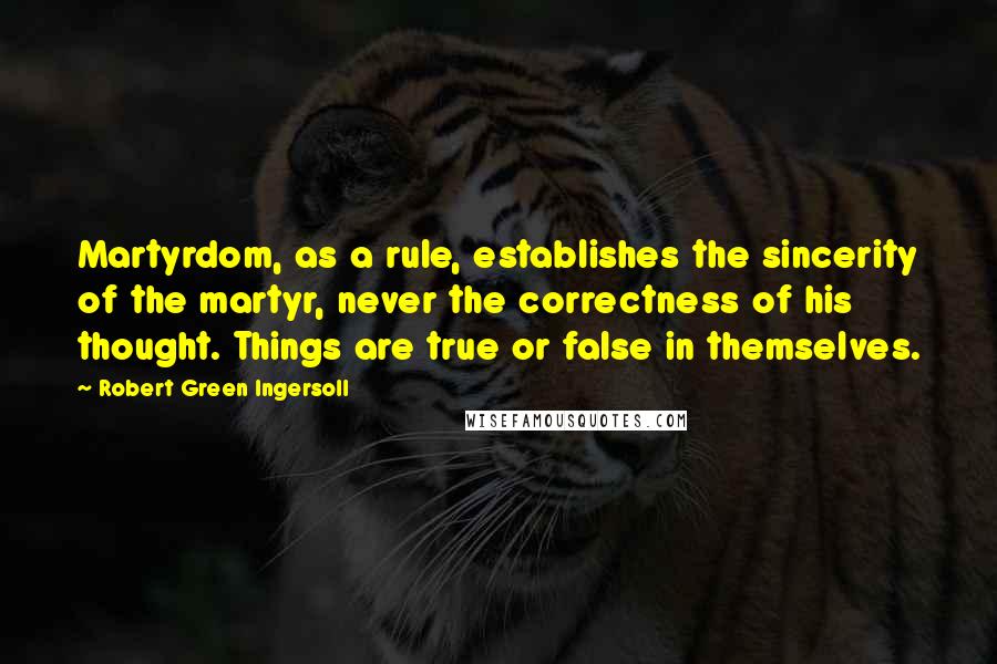 Robert Green Ingersoll Quotes: Martyrdom, as a rule, establishes the sincerity of the martyr, never the correctness of his thought. Things are true or false in themselves.