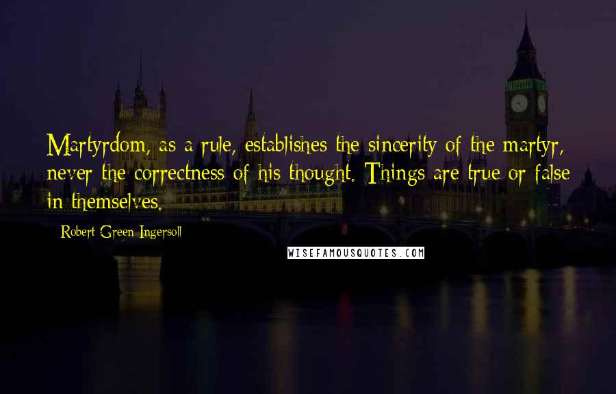 Robert Green Ingersoll Quotes: Martyrdom, as a rule, establishes the sincerity of the martyr, never the correctness of his thought. Things are true or false in themselves.