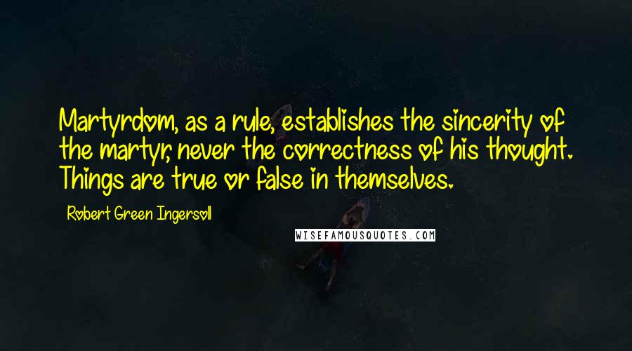 Robert Green Ingersoll Quotes: Martyrdom, as a rule, establishes the sincerity of the martyr, never the correctness of his thought. Things are true or false in themselves.