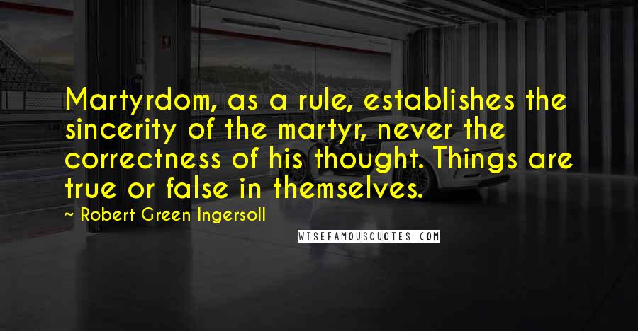 Robert Green Ingersoll Quotes: Martyrdom, as a rule, establishes the sincerity of the martyr, never the correctness of his thought. Things are true or false in themselves.