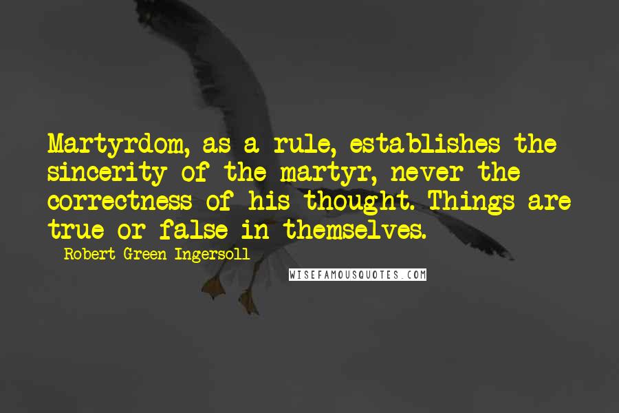 Robert Green Ingersoll Quotes: Martyrdom, as a rule, establishes the sincerity of the martyr, never the correctness of his thought. Things are true or false in themselves.