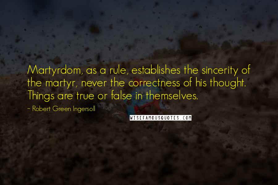 Robert Green Ingersoll Quotes: Martyrdom, as a rule, establishes the sincerity of the martyr, never the correctness of his thought. Things are true or false in themselves.