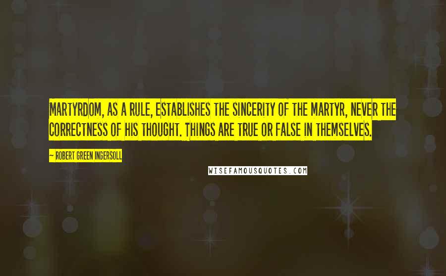 Robert Green Ingersoll Quotes: Martyrdom, as a rule, establishes the sincerity of the martyr, never the correctness of his thought. Things are true or false in themselves.