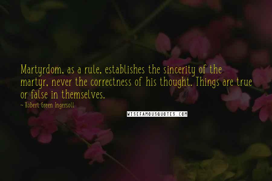 Robert Green Ingersoll Quotes: Martyrdom, as a rule, establishes the sincerity of the martyr, never the correctness of his thought. Things are true or false in themselves.