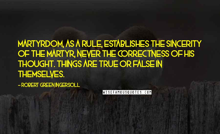 Robert Green Ingersoll Quotes: Martyrdom, as a rule, establishes the sincerity of the martyr, never the correctness of his thought. Things are true or false in themselves.