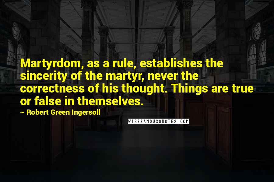 Robert Green Ingersoll Quotes: Martyrdom, as a rule, establishes the sincerity of the martyr, never the correctness of his thought. Things are true or false in themselves.