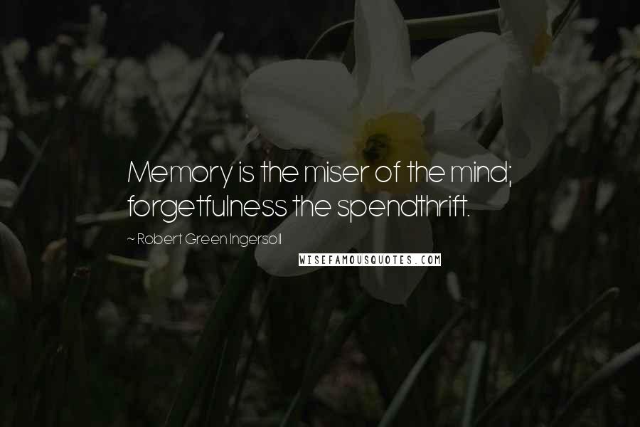 Robert Green Ingersoll Quotes: Memory is the miser of the mind; forgetfulness the spendthrift.