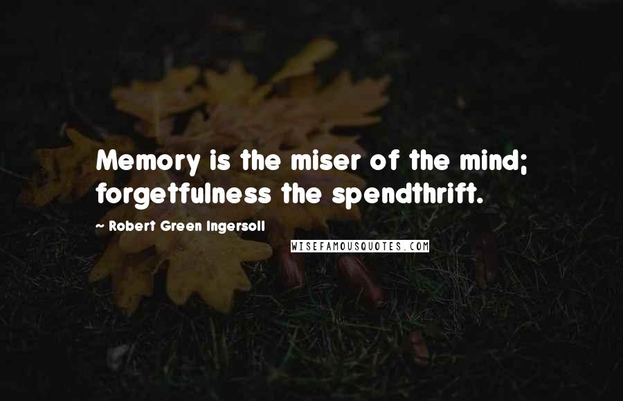 Robert Green Ingersoll Quotes: Memory is the miser of the mind; forgetfulness the spendthrift.