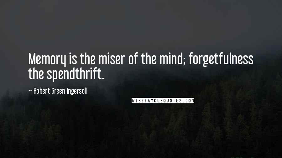 Robert Green Ingersoll Quotes: Memory is the miser of the mind; forgetfulness the spendthrift.