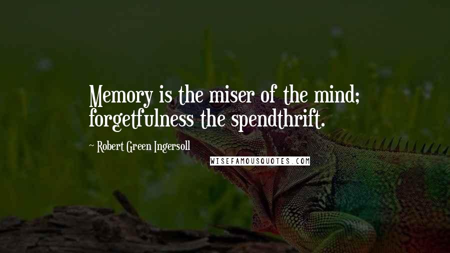 Robert Green Ingersoll Quotes: Memory is the miser of the mind; forgetfulness the spendthrift.