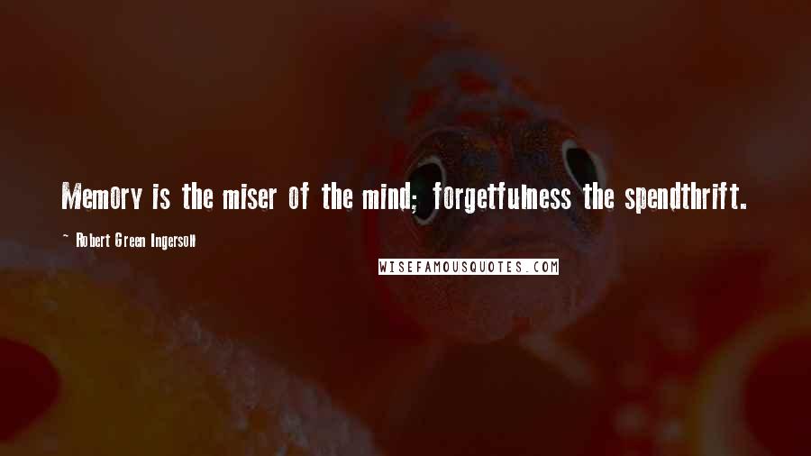 Robert Green Ingersoll Quotes: Memory is the miser of the mind; forgetfulness the spendthrift.