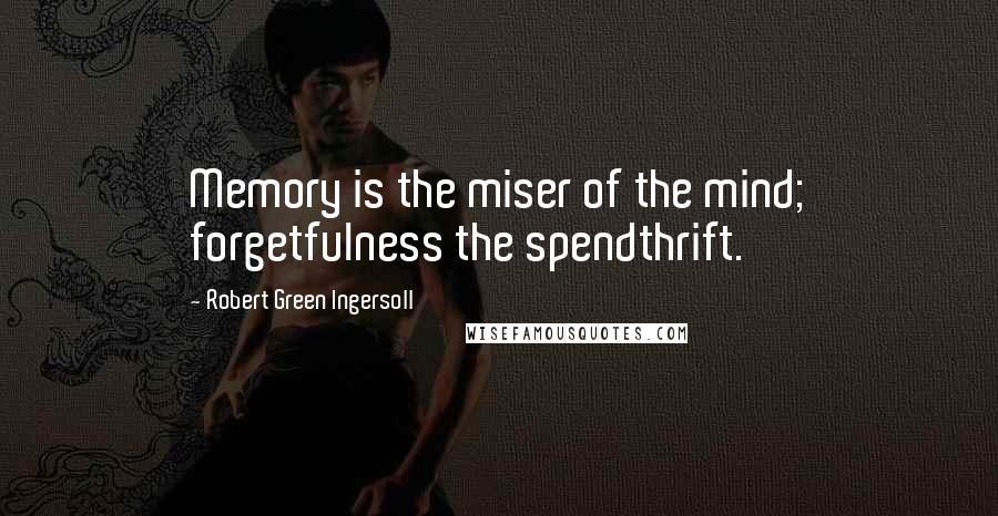 Robert Green Ingersoll Quotes: Memory is the miser of the mind; forgetfulness the spendthrift.