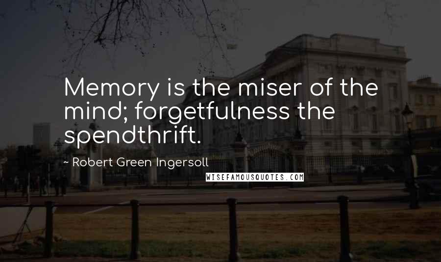 Robert Green Ingersoll Quotes: Memory is the miser of the mind; forgetfulness the spendthrift.