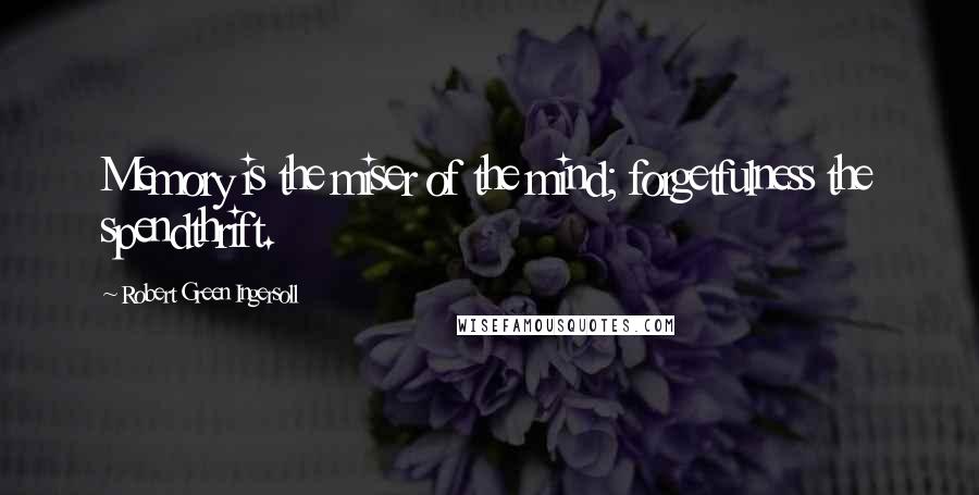 Robert Green Ingersoll Quotes: Memory is the miser of the mind; forgetfulness the spendthrift.